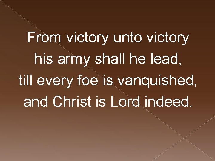 From victory unto victory his army shall he lead, till every foe is vanquished,