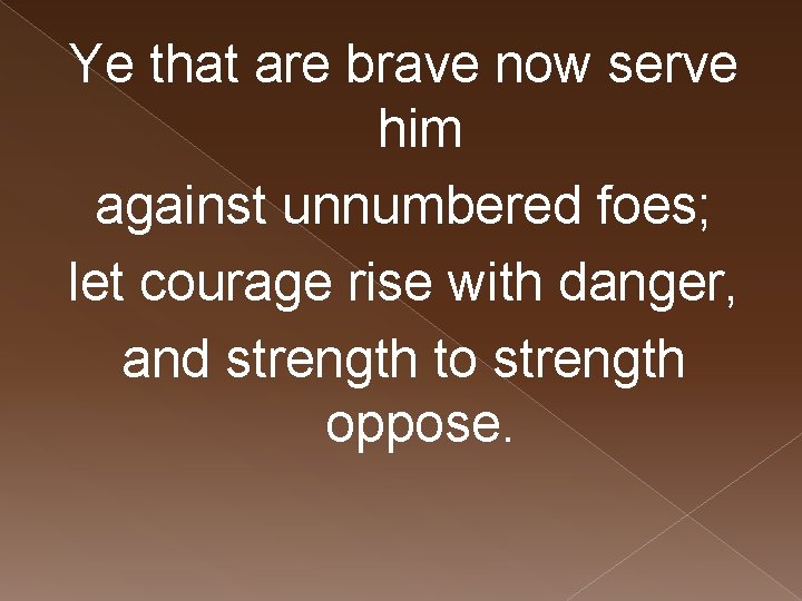 Ye that are brave now serve him against unnumbered foes; let courage rise with