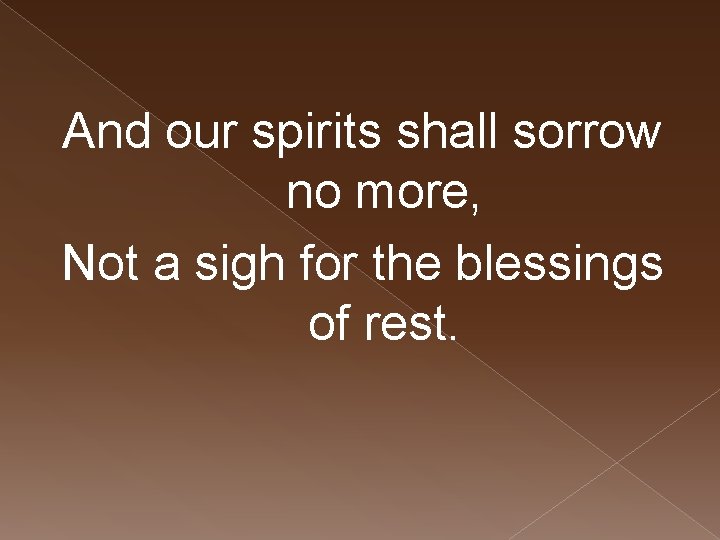 And our spirits shall sorrow no more, Not a sigh for the blessings of