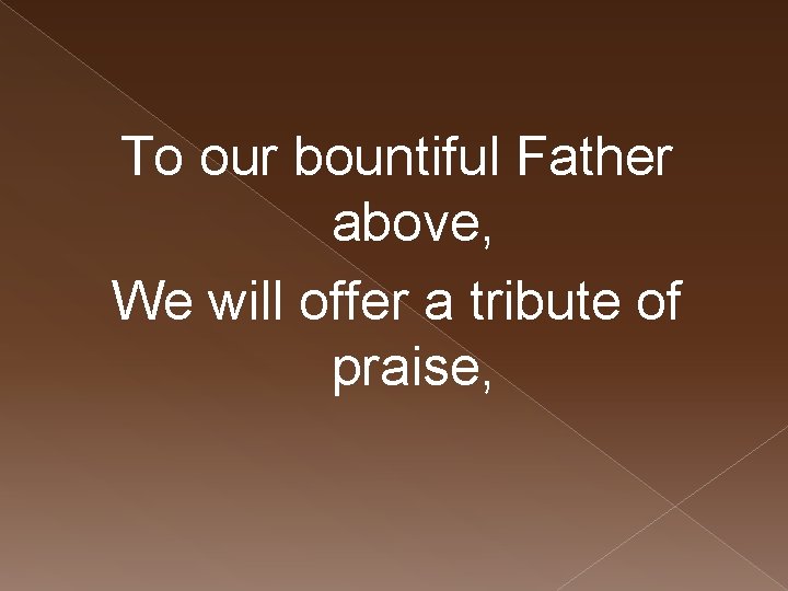 To our bountiful Father above, We will offer a tribute of praise, 