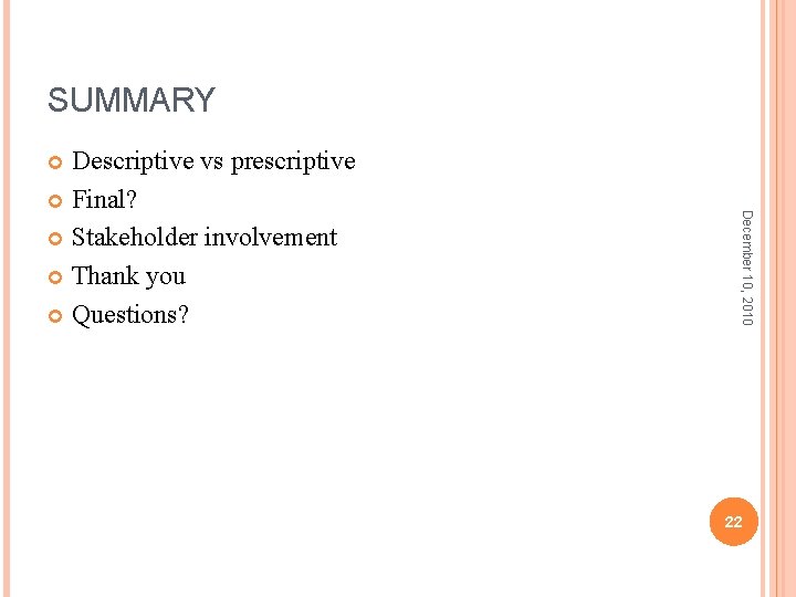 SUMMARY Descriptive vs prescriptive Final? Stakeholder involvement Thank you Questions? December 10, 2010 22 SUMMARY Descriptive vs prescriptive Final? Stakeholder involvement Thank you Questions? December 10, 2010 22