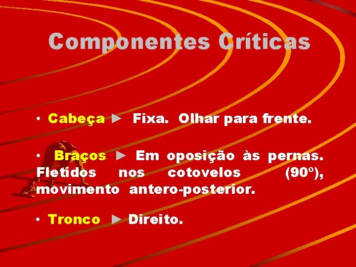 Componentes Críticas • Cabeça ► Fixa. Olhar para frente. • Braços ► Em oposição