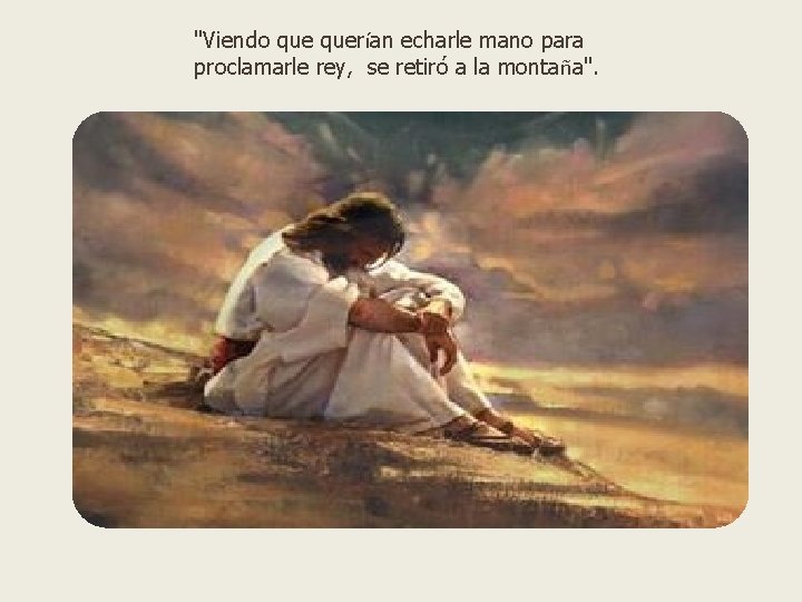 "Viendo querían echarle mano para proclamarle rey, se retiró a la montaña". 