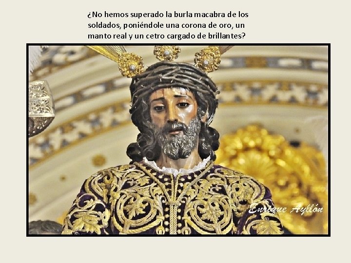 ¿No hemos superado la burla macabra de los soldados, poniéndole una corona de oro,
