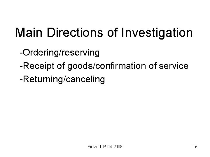 Main Directions of Investigation -Ordering/reserving -Receipt of goods/confirmation of service -Returning/canceling Finland-IP-04 -2008 16