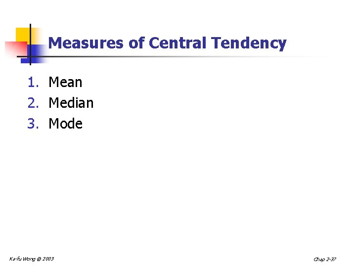 Measures of Central Tendency 1. Mean 2. Median 3. Mode Ka-fu Wong © 2003