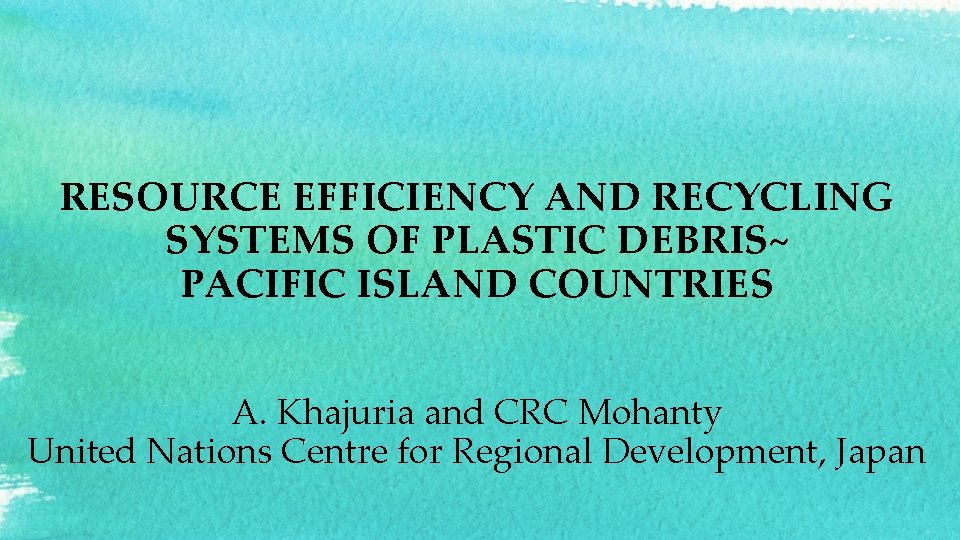 RESOURCE EFFICIENCY AND RECYCLING SYSTEMS OF PLASTIC DEBRIS~ PACIFIC ISLAND COUNTRIES A. Khajuria and