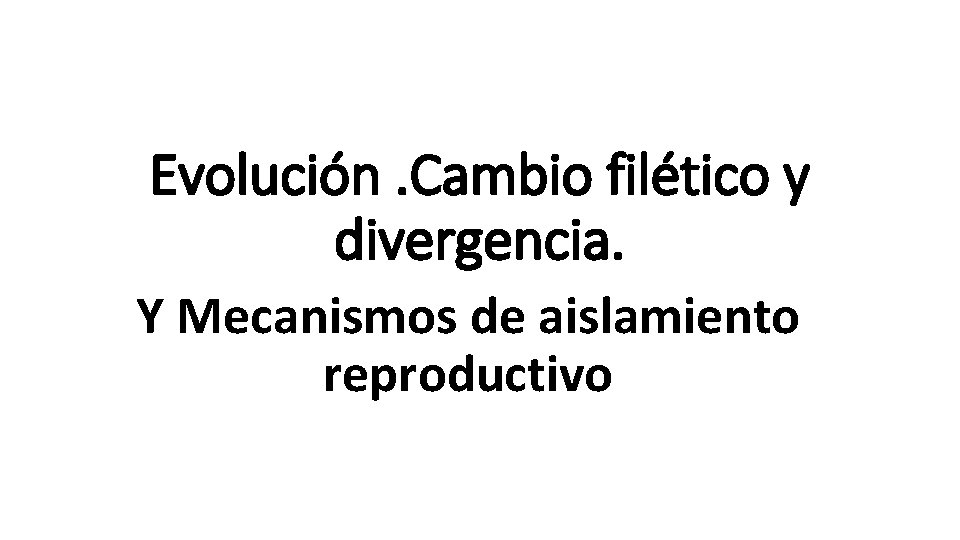 Evolución. Cambio filético y divergencia. Y Mecanismos de aislamiento reproductivo 