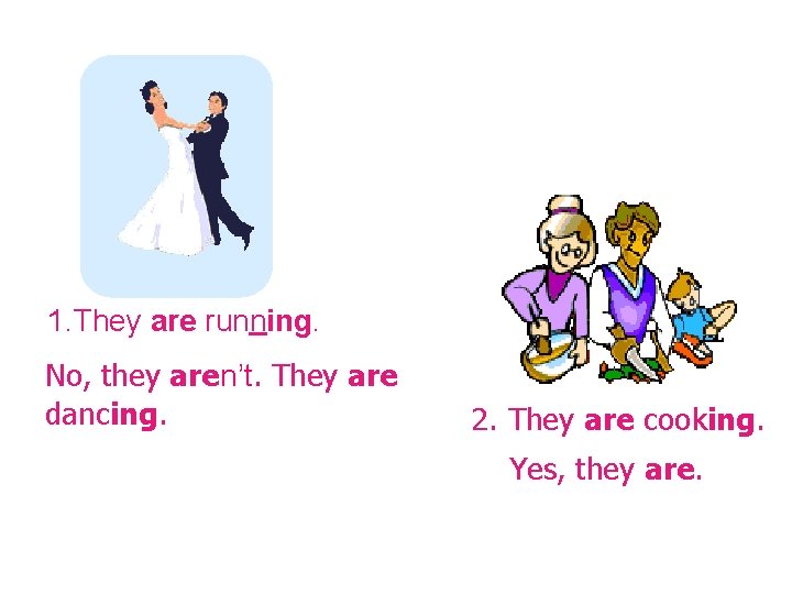 1. They are running. No, they aren’t. They are dancing. 2. They are cooking. 1. They are running. No, they aren’t. They are dancing. 2. They are cooking.