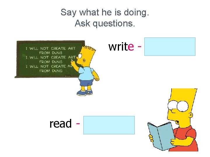 Say what he is doing. Ask questions. write - is writing read - is Say what he is doing. Ask questions. write - is writing read - is