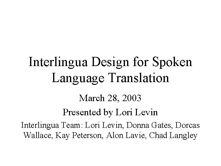 Interlingua Design for Spoken Language Translation March 28, 2003 Presented by Lori Levin Interlingua