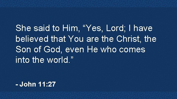 She said to Him, “Yes, Lord; I have believed that You are the Christ,