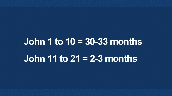 John 1 to 10 = 30 -33 months John 11 to 21 = 2