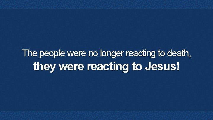 The people were no longer reacting to death, they were reacting to Jesus! 