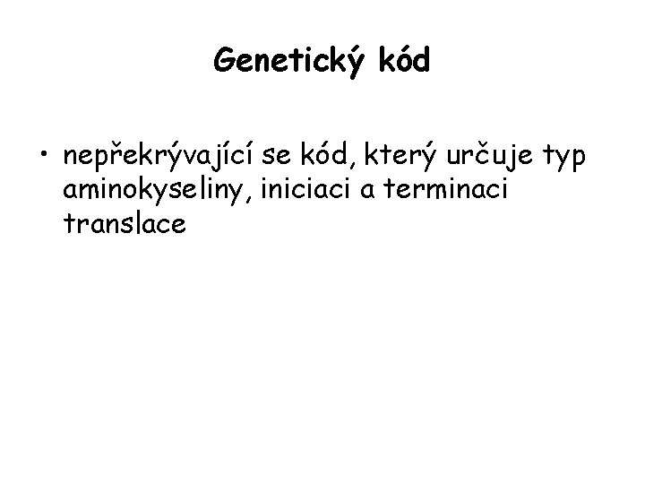 Genetický kód • nepřekrývající se kód, který určuje typ aminokyseliny, iniciaci a terminaci translace Genetický kód • nepřekrývající se kód, který určuje typ aminokyseliny, iniciaci a terminaci translace