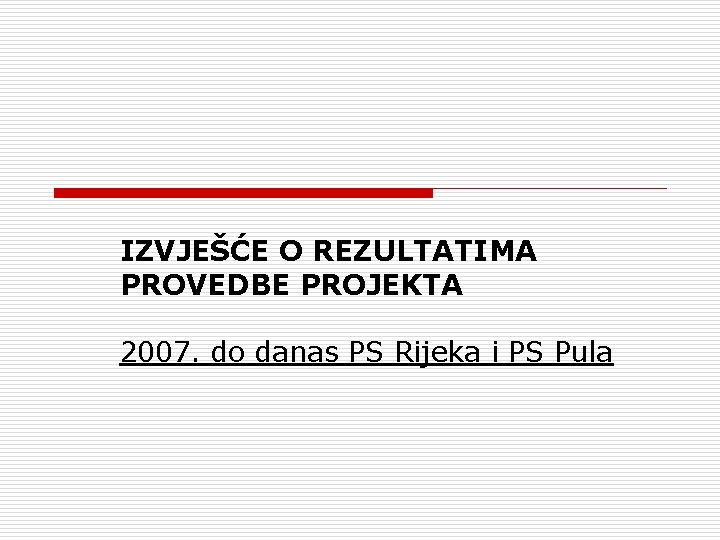 IZVJEŠĆE O REZULTATIMA PROVEDBE PROJEKTA 2007. do danas PS Rijeka i PS Pula 