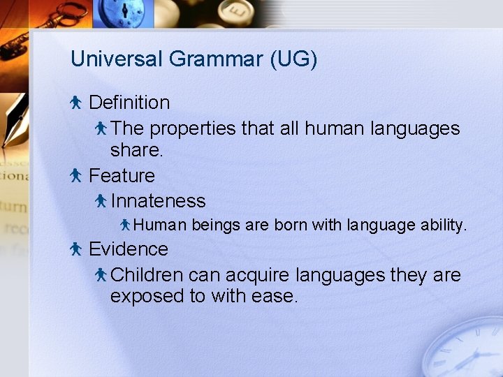 Universal Grammar (UG) Definition The properties that all human languages share. Feature Innateness Human