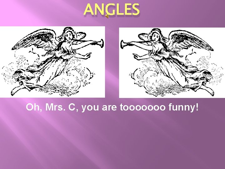 ANGLES Oh, Mrs. C, you are tooooooo funny! ANGLES Oh, Mrs. C, you are tooooooo funny!