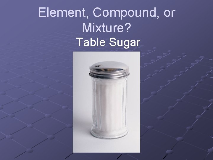 Element, Compound, or Mixture? Table Sugar 