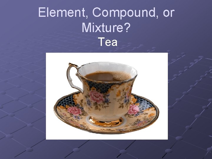 Element, Compound, or Mixture? Tea 