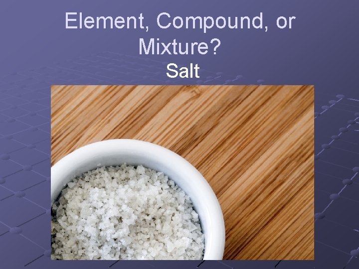 Element, Compound, or Mixture? Salt Element, Compound, or Mixture? Salt