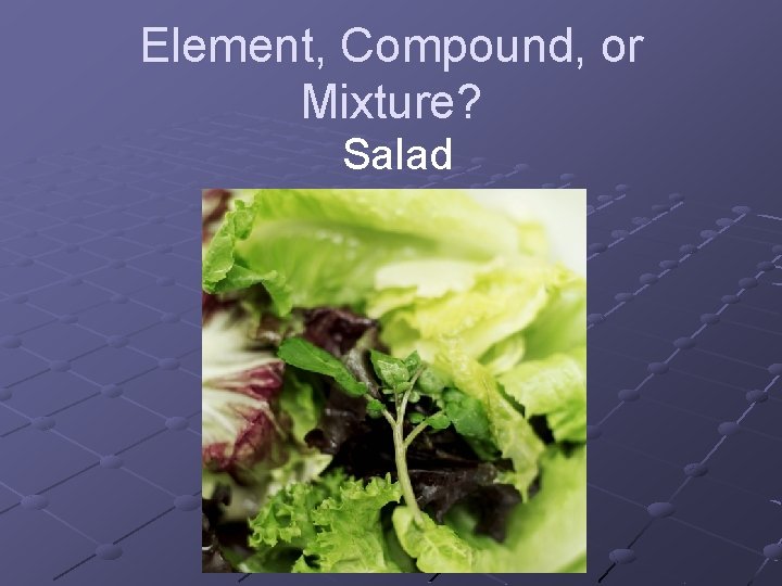 Element, Compound, or Mixture? Salad Element, Compound, or Mixture? Salad