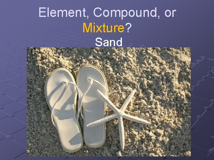 Element, Compound, or Mixture? Sand Element, Compound, or Mixture? Sand