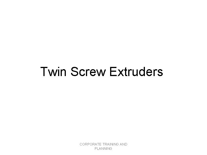 Twin Screw Extruders CORPORATE TRAINING AND PLANNING 