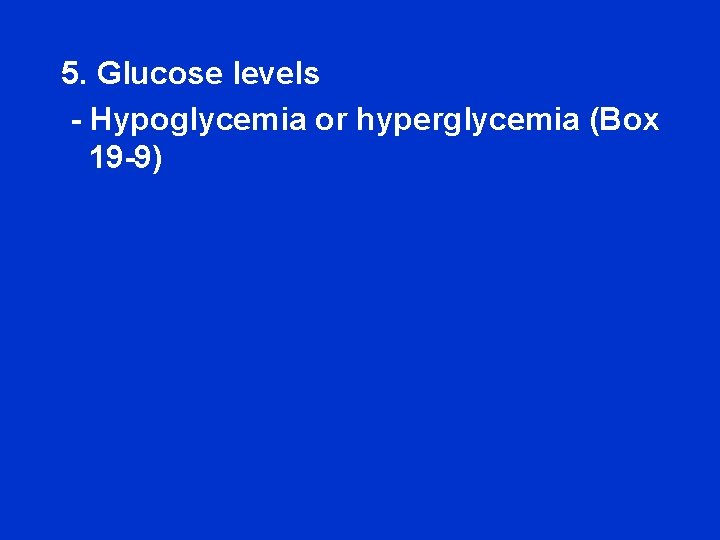 5. Glucose levels - Hypoglycemia or hyperglycemia (Box 19 -9) 