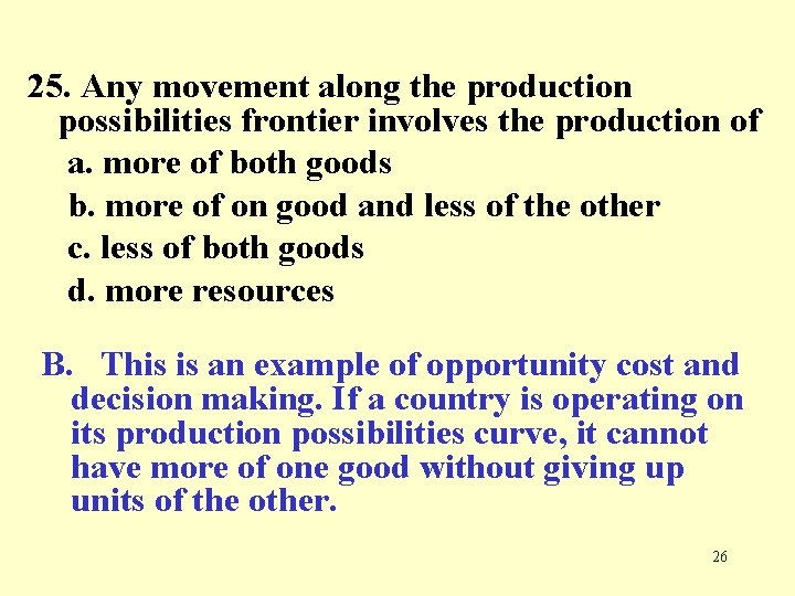 25. Any movement along the production possibilities frontier involves the production of a. more