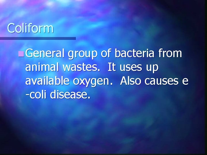 Coliform n General group of bacteria from animal wastes. It uses up available oxygen.