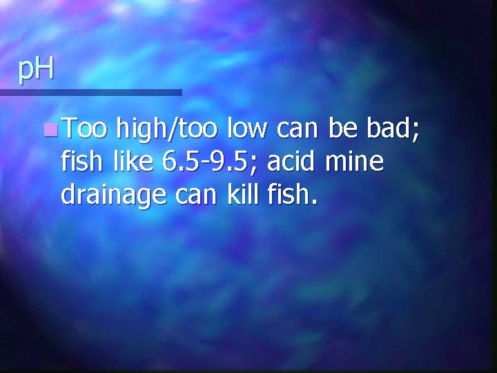 p. H n Too high/too low can be bad; fish like 6. 5 -9.