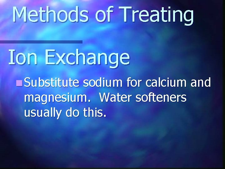 Methods of Treating Ion Exchange n Substitute sodium for calcium and magnesium. Water softeners