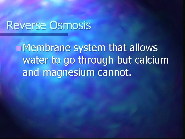 Reverse Osmosis n Membrane system that allows water to go through but calcium and