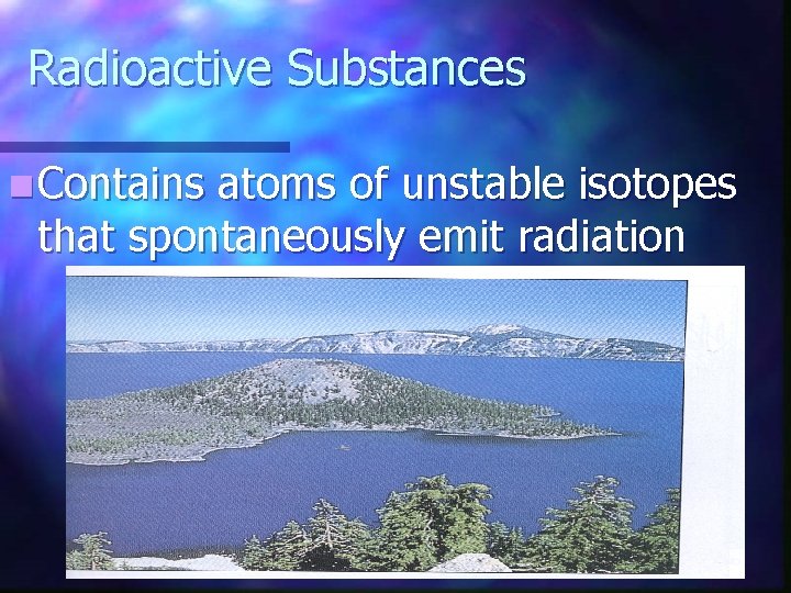 Radioactive Substances n Contains atoms of unstable isotopes that spontaneously emit radiation 