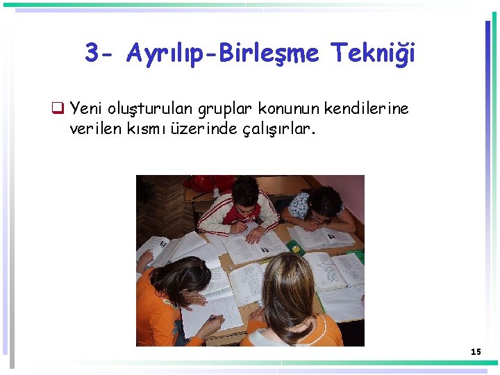 3 - Ayrılıp-Birleşme Tekniği q Yeni oluşturulan gruplar konunun kendilerine verilen kısmı üzerinde çalışırlar. 3 - Ayrılıp-Birleşme Tekniği q Yeni oluşturulan gruplar konunun kendilerine verilen kısmı üzerinde çalışırlar.