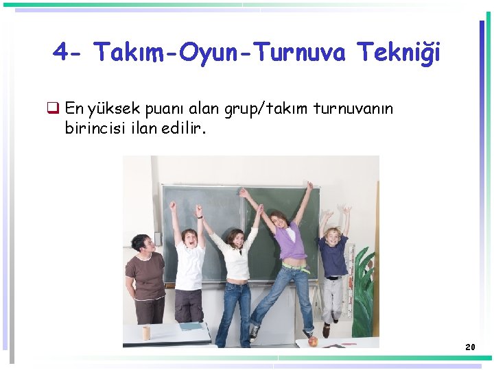 4 - Takım-Oyun-Turnuva Tekniği q En yüksek puanı alan grup/takım turnuvanın birincisi ilan edilir. 4 - Takım-Oyun-Turnuva Tekniği q En yüksek puanı alan grup/takım turnuvanın birincisi ilan edilir.