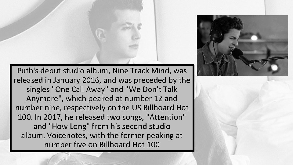 Puth's debut studio album, Nine Track Mind, was released in January 2016, and was
