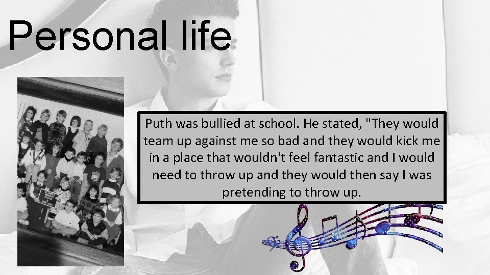 Personal life Puth was bullied at school. He stated, "They would team up against