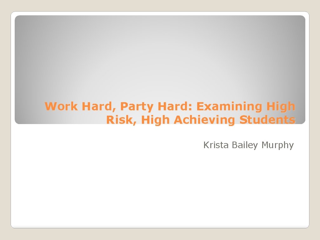 Work Hard, Party Hard: Examining High Risk, High Achieving Students Krista Bailey Murphy 