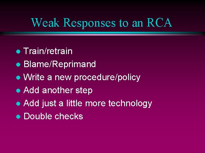 Weak Responses to an RCA Train/retrain l Blame/Reprimand l Write a new procedure/policy l