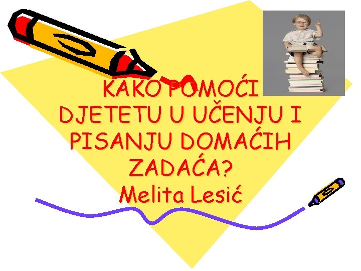 KAKO POMOĆI DJETETU U UČENJU I PISANJU DOMAĆIH ZADAĆA? Melita Lesić 