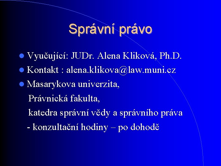 Správní právo Vyučující: JUDr. Alena Kliková, Ph. D. Kontakt : alena. klikova@law. muni. cz Správní právo Vyučující: JUDr. Alena Kliková, Ph. D. Kontakt : alena. klikova@law. muni. cz