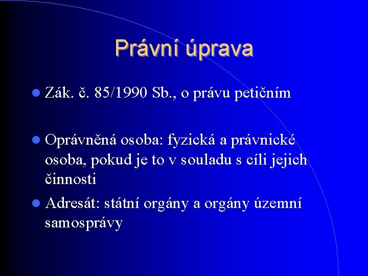 Právní úprava Zák. č. 85/1990 Sb. , o právu petičním Oprávněná osoba: fyzická a Právní úprava Zák. č. 85/1990 Sb. , o právu petičním Oprávněná osoba: fyzická a