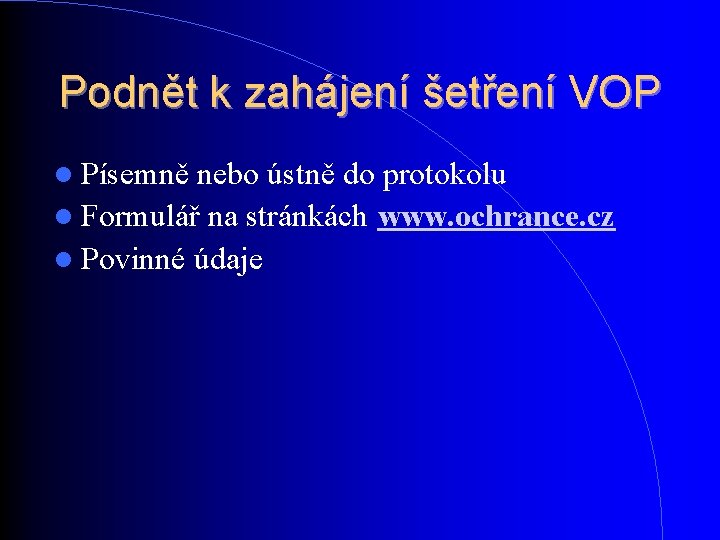 Podnět k zahájení šetření VOP Písemně nebo ústně do protokolu Formulář na stránkách Povinné Podnět k zahájení šetření VOP Písemně nebo ústně do protokolu Formulář na stránkách Povinné