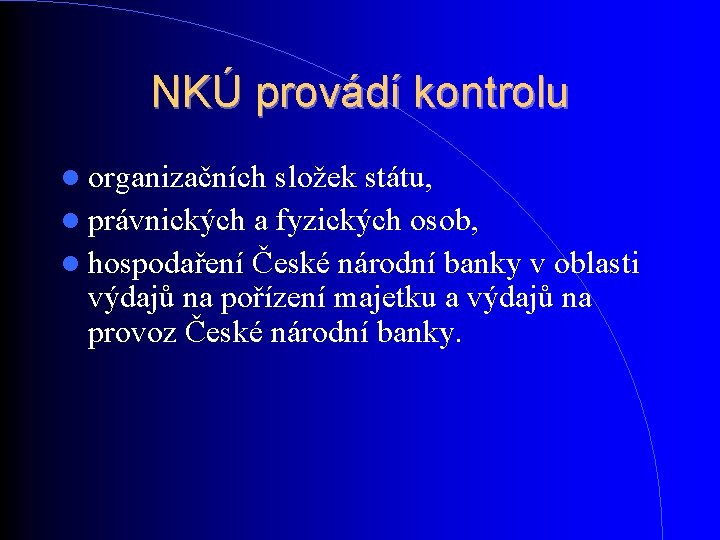 NKÚ provádí kontrolu organizačních složek státu, právnických a fyzických osob, hospodaření České národní banky NKÚ provádí kontrolu organizačních složek státu, právnických a fyzických osob, hospodaření České národní banky