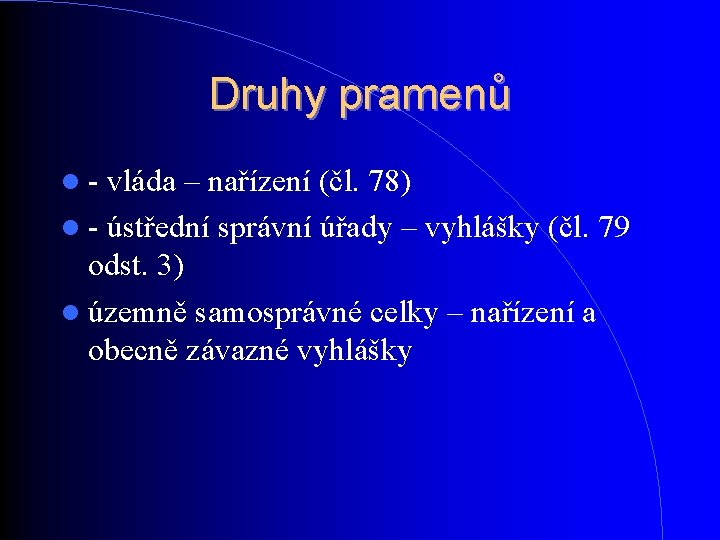 Druhy pramenů - vláda – nařízení (čl. 78) - ústřední správní úřady – vyhlášky Druhy pramenů - vláda – nařízení (čl. 78) - ústřední správní úřady – vyhlášky