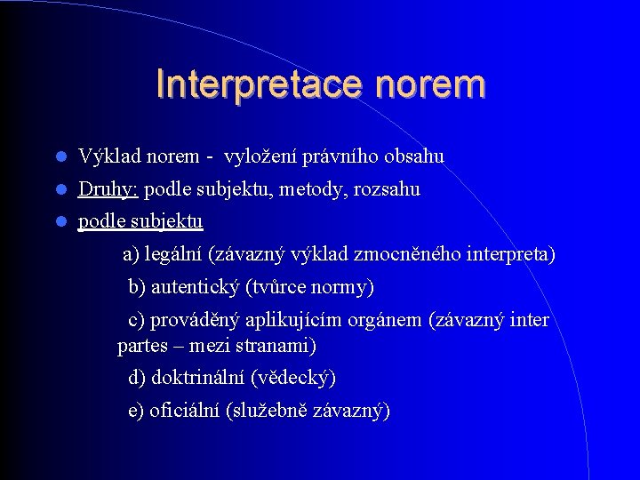 Interpretace norem Výklad norem - vyložení právního obsahu Druhy: podle subjektu, metody, rozsahu podle Interpretace norem Výklad norem - vyložení právního obsahu Druhy: podle subjektu, metody, rozsahu podle