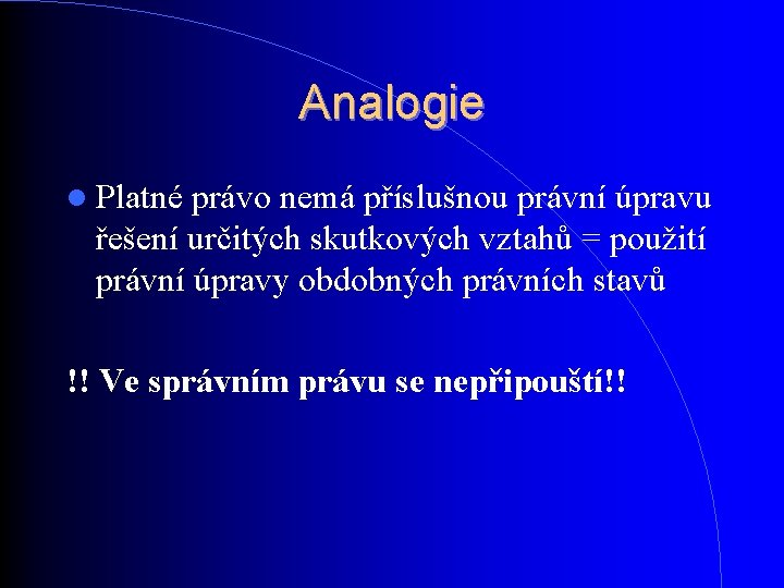 Analogie Platné právo nemá příslušnou právní úpravu řešení určitých skutkových vztahů = použití právní Analogie Platné právo nemá příslušnou právní úpravu řešení určitých skutkových vztahů = použití právní