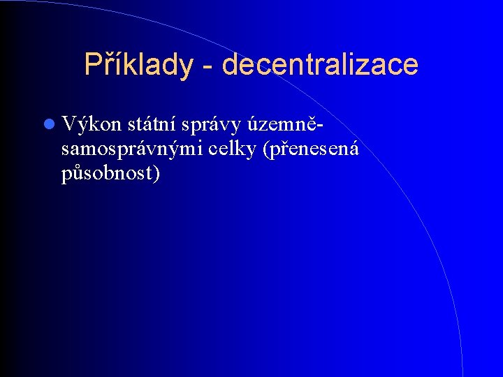 Příklady - decentralizace Výkon státní správy územně- samosprávnými celky (přenesená působnost) Příklady - decentralizace Výkon státní správy územně- samosprávnými celky (přenesená působnost)